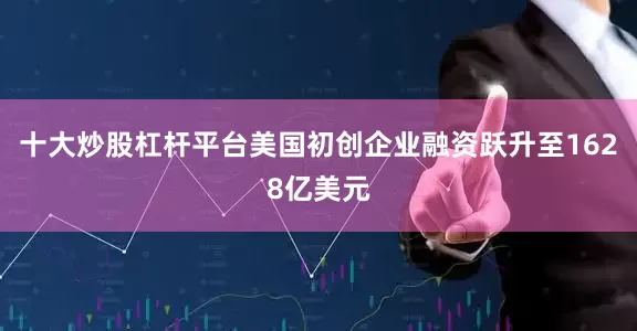 十大炒股杠杆平台美国初创企业融资跃升至1628亿美元