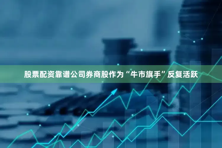 股票配资靠谱公司券商股作为“牛市旗手”反复活跃