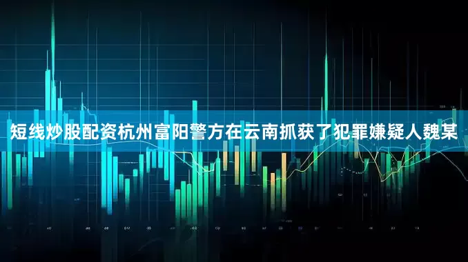 短线炒股配资杭州富阳警方在云南抓获了犯罪嫌疑人魏某