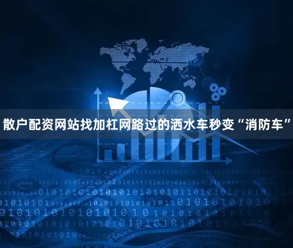 散户配资网站找加杠网路过的洒水车秒变“消防车”