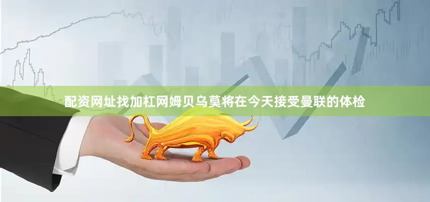 配资网址找加杠网姆贝乌莫将在今天接受曼联的体检